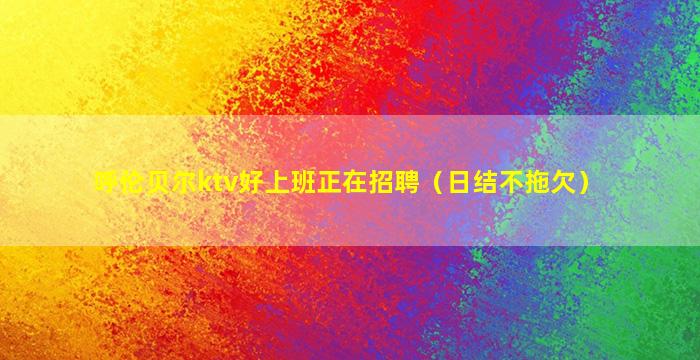 呼伦贝尔ktv好上班正在招聘（日结不拖欠）