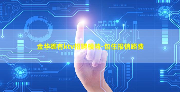 金华哪有ktv招聘模特-包住报销路费
